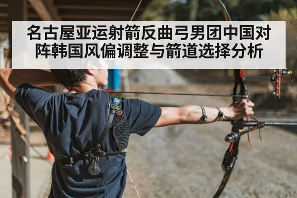 名古屋亚运射箭反曲弓男团中国对阵韩国风偏调整与箭道选择分析
