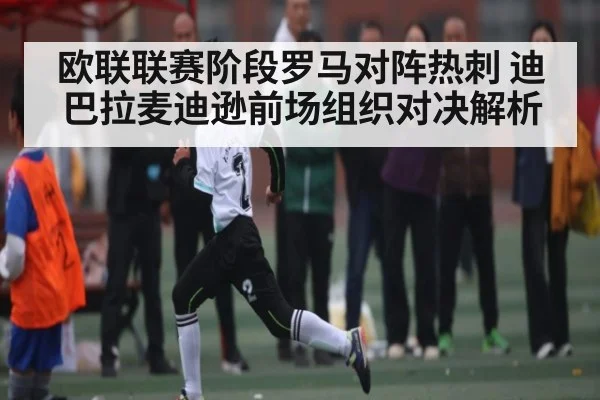欧联联赛阶段罗马对阵热刺 迪巴拉麦迪逊前场组织对决解析