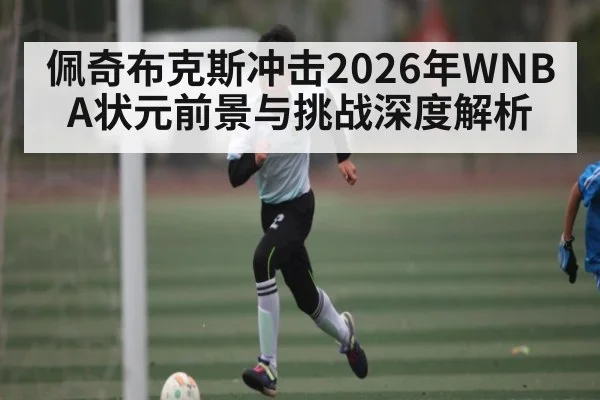 佩奇布克斯冲击2026年WNBA状元前景与挑战深度解析