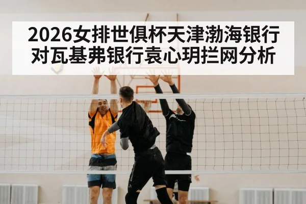 2026女排世俱杯天津渤海银行对瓦基弗银行袁心玥拦网分析