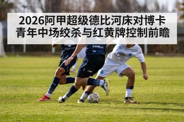 2026阿甲超级德比河床对博卡青年中场绞杀与红黄牌控制前瞻