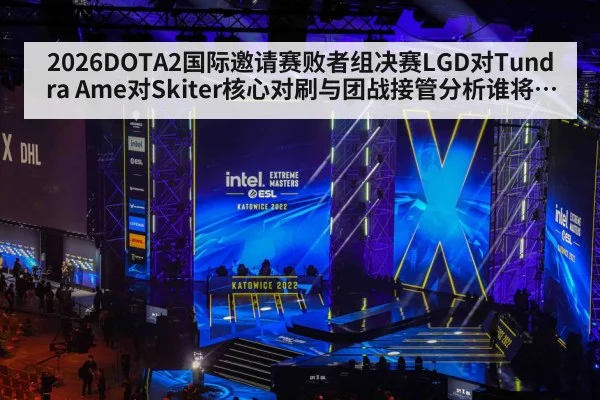 2026DOTA2国际邀请赛败者组决赛LGD对Tundra Ame对Skiter核心对刷与团战接管分析谁将拿到决赛门票