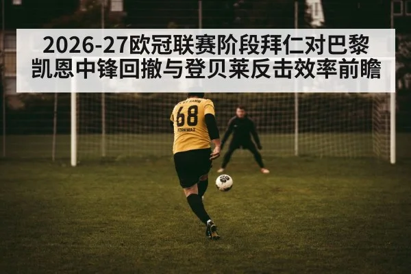 2026-27欧冠联赛阶段拜仁对巴黎 凯恩中锋回撤与登贝莱反击效率前瞻