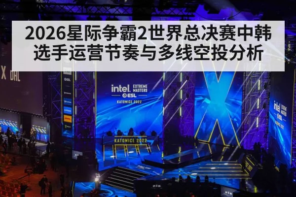 2026星际争霸2世界总决赛中韩选手运营节奏与多线空投分析